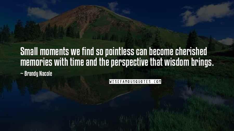 Brandy Nacole Quotes: Small moments we find so pointless can become cherished memories with time and the perspective that wisdom brings.