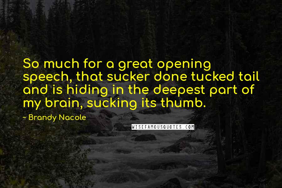 Brandy Nacole Quotes: So much for a great opening speech, that sucker done tucked tail and is hiding in the deepest part of my brain, sucking its thumb.