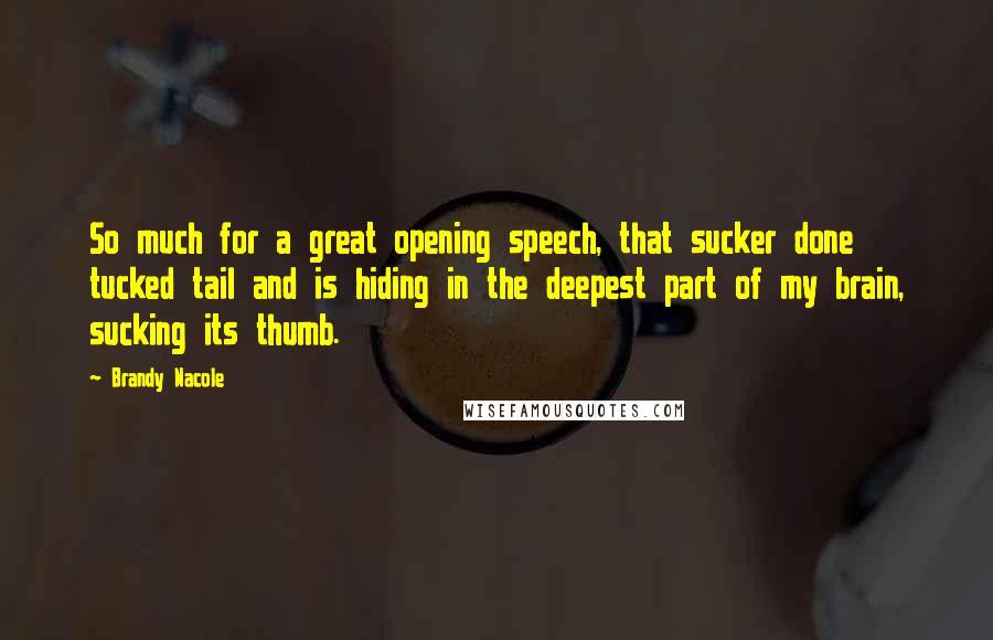 Brandy Nacole Quotes: So much for a great opening speech, that sucker done tucked tail and is hiding in the deepest part of my brain, sucking its thumb.