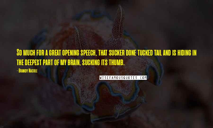 Brandy Nacole Quotes: So much for a great opening speech, that sucker done tucked tail and is hiding in the deepest part of my brain, sucking its thumb.