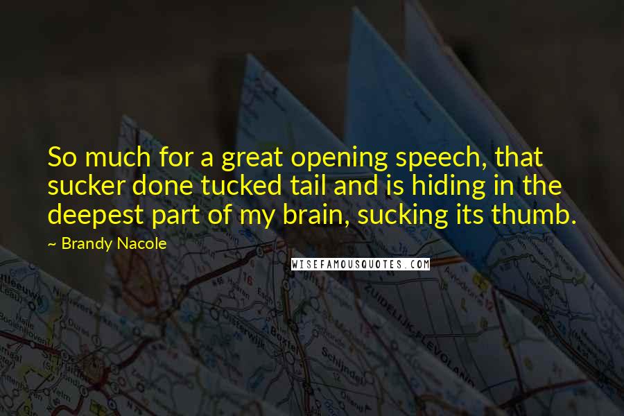 Brandy Nacole Quotes: So much for a great opening speech, that sucker done tucked tail and is hiding in the deepest part of my brain, sucking its thumb.