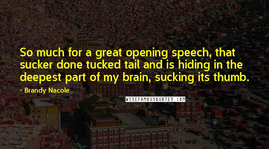 Brandy Nacole Quotes: So much for a great opening speech, that sucker done tucked tail and is hiding in the deepest part of my brain, sucking its thumb.