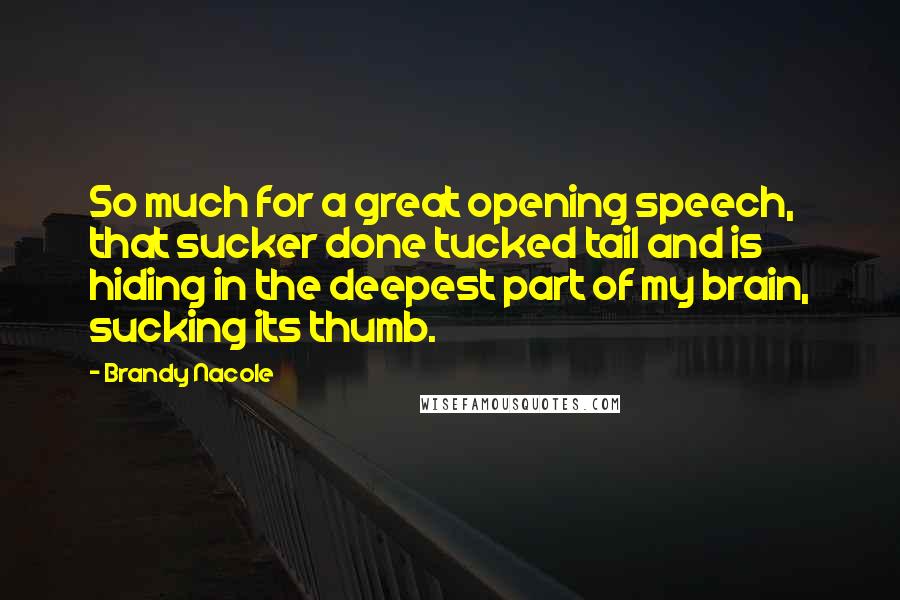 Brandy Nacole Quotes: So much for a great opening speech, that sucker done tucked tail and is hiding in the deepest part of my brain, sucking its thumb.