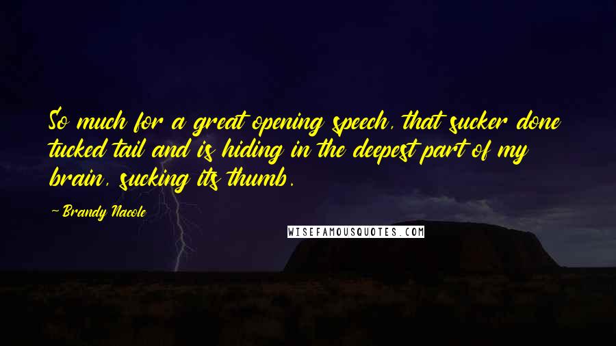 Brandy Nacole Quotes: So much for a great opening speech, that sucker done tucked tail and is hiding in the deepest part of my brain, sucking its thumb.