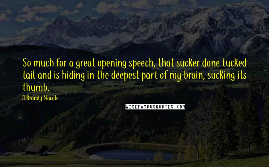 Brandy Nacole Quotes: So much for a great opening speech, that sucker done tucked tail and is hiding in the deepest part of my brain, sucking its thumb.