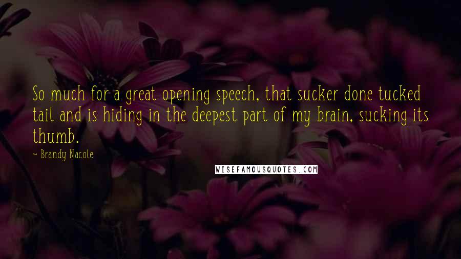 Brandy Nacole Quotes: So much for a great opening speech, that sucker done tucked tail and is hiding in the deepest part of my brain, sucking its thumb.