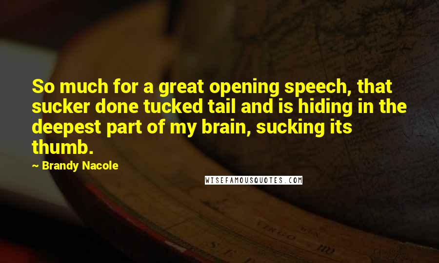 Brandy Nacole Quotes: So much for a great opening speech, that sucker done tucked tail and is hiding in the deepest part of my brain, sucking its thumb.