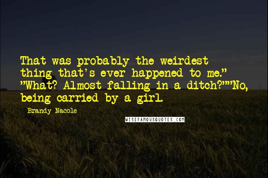 Brandy Nacole Quotes: That was probably the weirdest thing that's ever happened to me." "What? Almost falling in a ditch?""No, being carried by a girl.