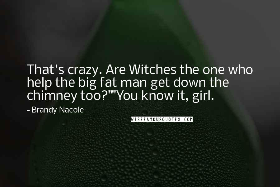 Brandy Nacole Quotes: That's crazy. Are Witches the one who help the big fat man get down the chimney too?""You know it, girl.