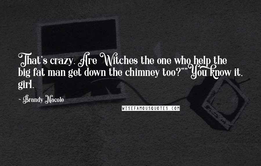Brandy Nacole Quotes: That's crazy. Are Witches the one who help the big fat man get down the chimney too?""You know it, girl.