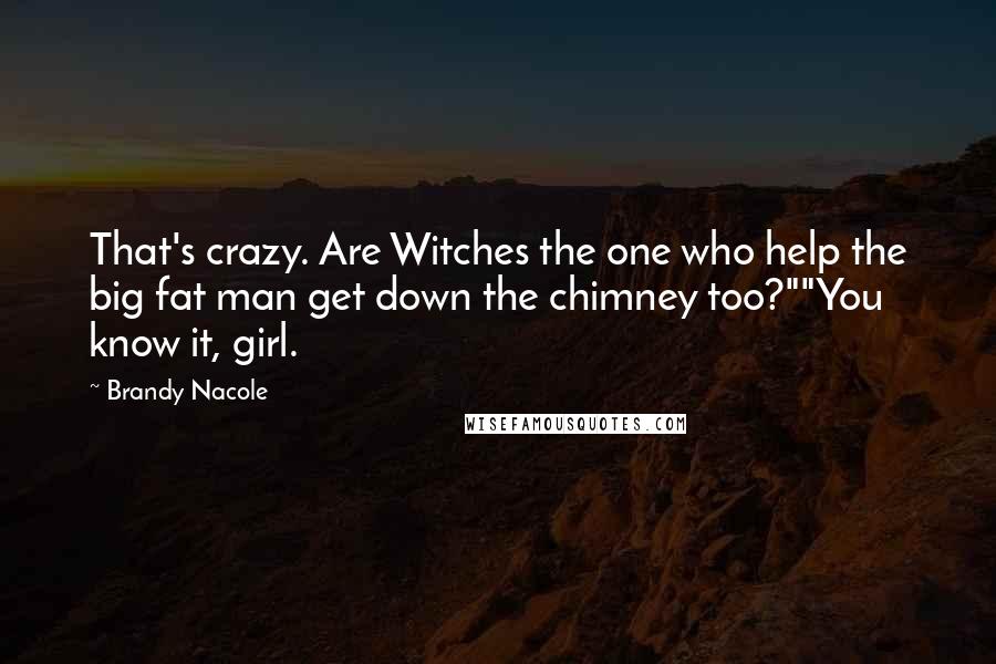 Brandy Nacole Quotes: That's crazy. Are Witches the one who help the big fat man get down the chimney too?""You know it, girl.