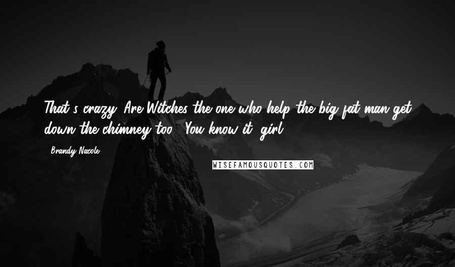 Brandy Nacole Quotes: That's crazy. Are Witches the one who help the big fat man get down the chimney too?""You know it, girl.