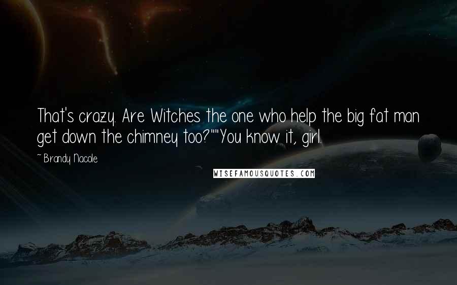 Brandy Nacole Quotes: That's crazy. Are Witches the one who help the big fat man get down the chimney too?""You know it, girl.