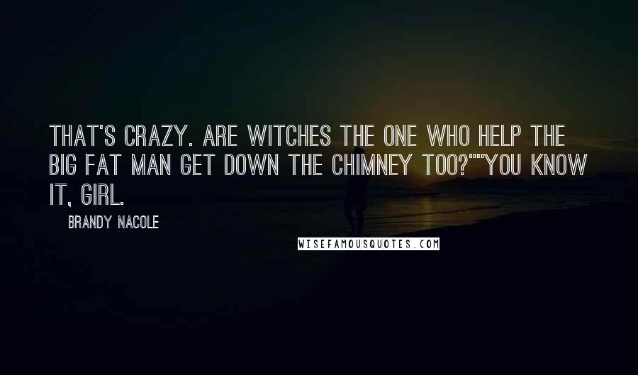 Brandy Nacole Quotes: That's crazy. Are Witches the one who help the big fat man get down the chimney too?""You know it, girl.