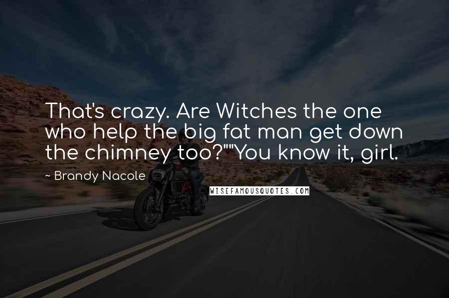 Brandy Nacole Quotes: That's crazy. Are Witches the one who help the big fat man get down the chimney too?""You know it, girl.