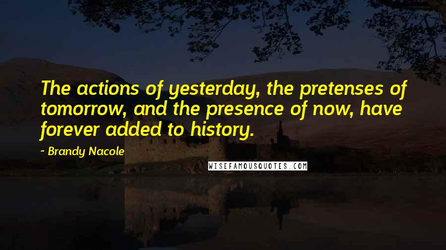 Brandy Nacole Quotes: The actions of yesterday, the pretenses of tomorrow, and the presence of now, have forever added to history.