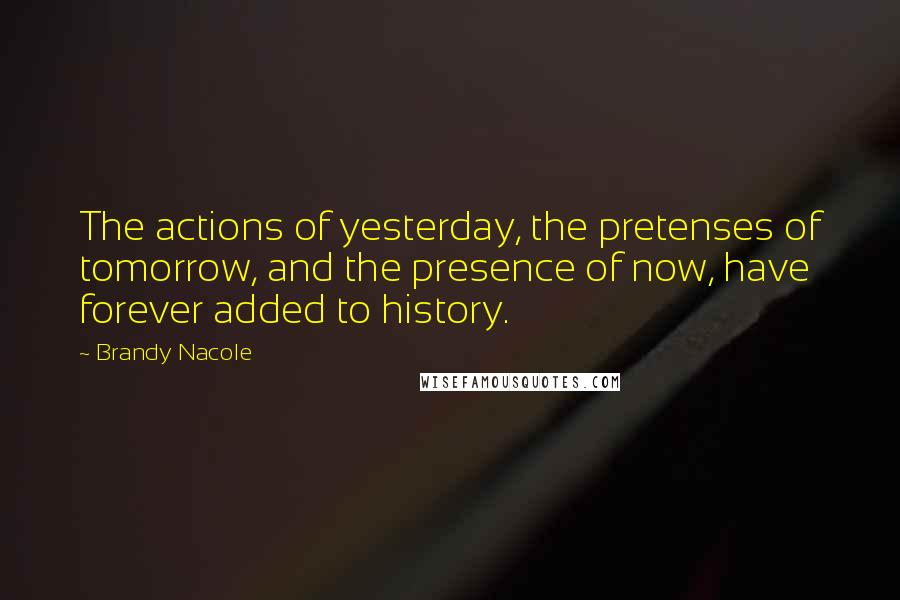 Brandy Nacole Quotes: The actions of yesterday, the pretenses of tomorrow, and the presence of now, have forever added to history.