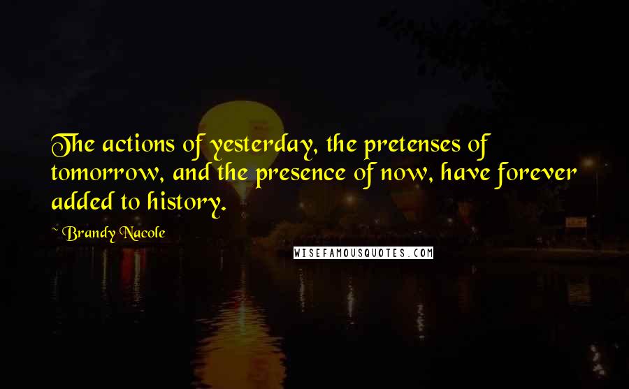 Brandy Nacole Quotes: The actions of yesterday, the pretenses of tomorrow, and the presence of now, have forever added to history.