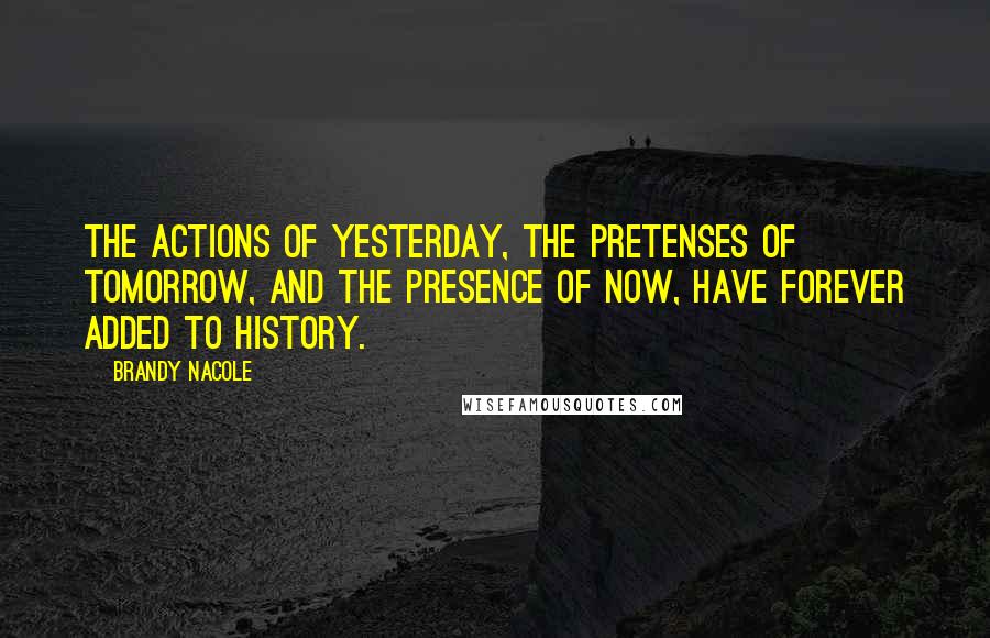 Brandy Nacole Quotes: The actions of yesterday, the pretenses of tomorrow, and the presence of now, have forever added to history.