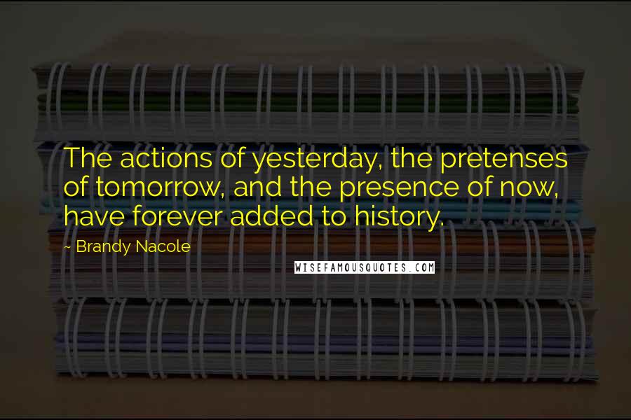 Brandy Nacole Quotes: The actions of yesterday, the pretenses of tomorrow, and the presence of now, have forever added to history.