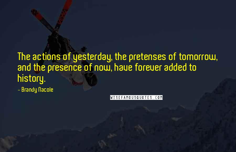 Brandy Nacole Quotes: The actions of yesterday, the pretenses of tomorrow, and the presence of now, have forever added to history.