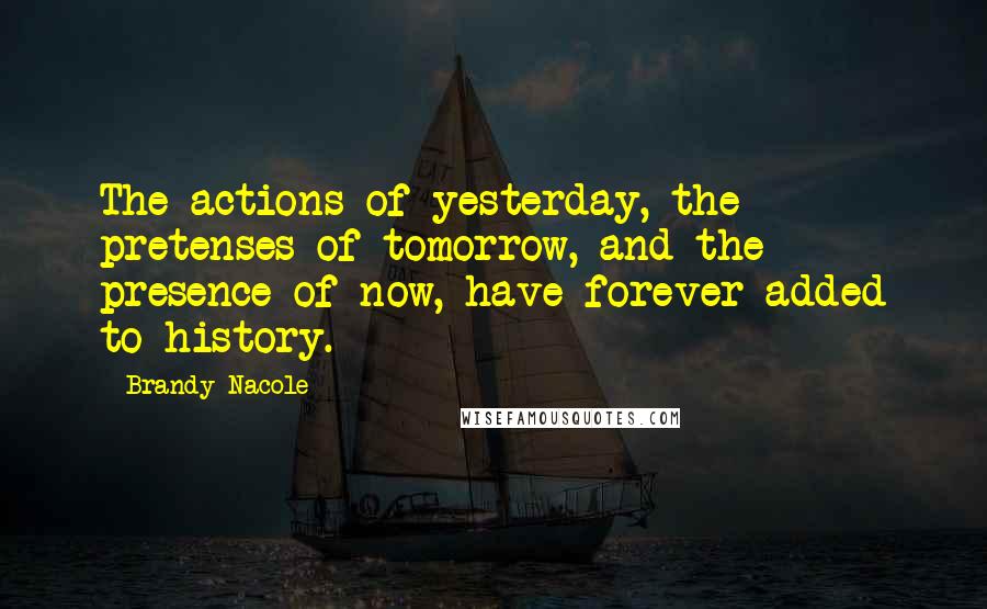 Brandy Nacole Quotes: The actions of yesterday, the pretenses of tomorrow, and the presence of now, have forever added to history.