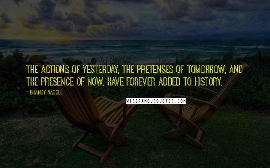 Brandy Nacole Quotes: The actions of yesterday, the pretenses of tomorrow, and the presence of now, have forever added to history.