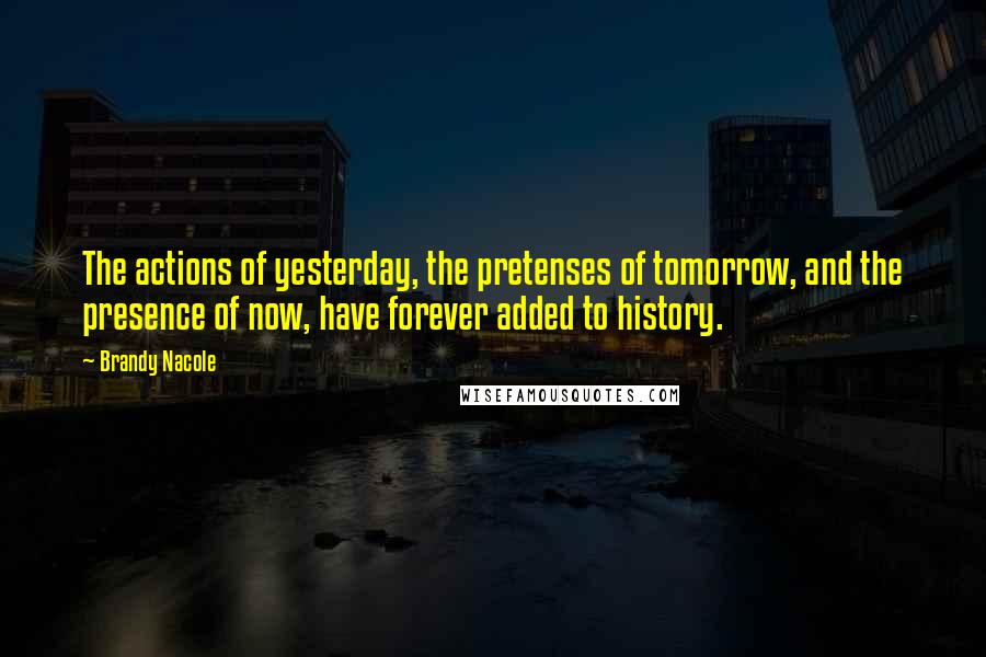 Brandy Nacole Quotes: The actions of yesterday, the pretenses of tomorrow, and the presence of now, have forever added to history.