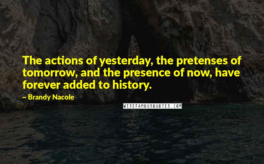 Brandy Nacole Quotes: The actions of yesterday, the pretenses of tomorrow, and the presence of now, have forever added to history.