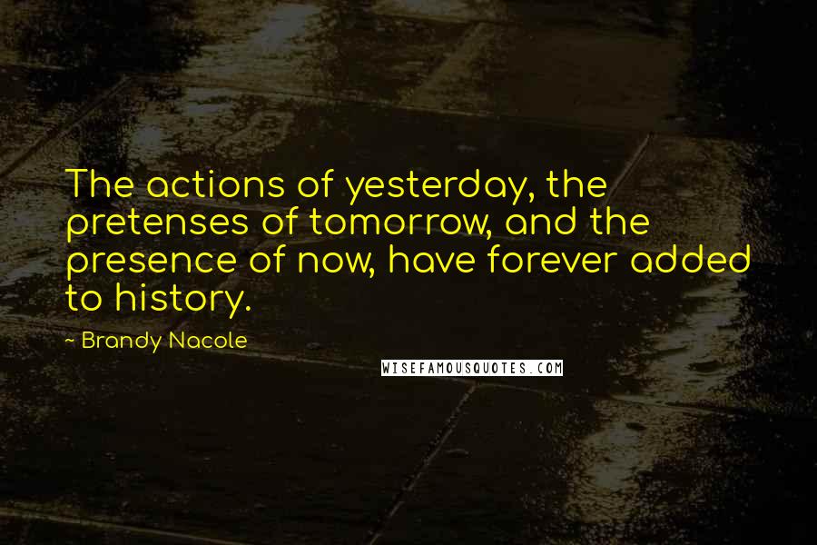 Brandy Nacole Quotes: The actions of yesterday, the pretenses of tomorrow, and the presence of now, have forever added to history.