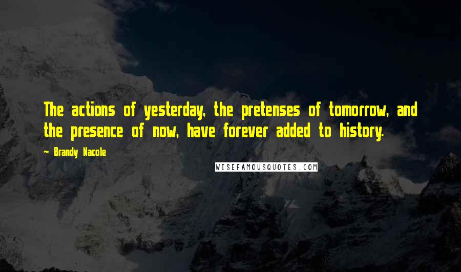 Brandy Nacole Quotes: The actions of yesterday, the pretenses of tomorrow, and the presence of now, have forever added to history.