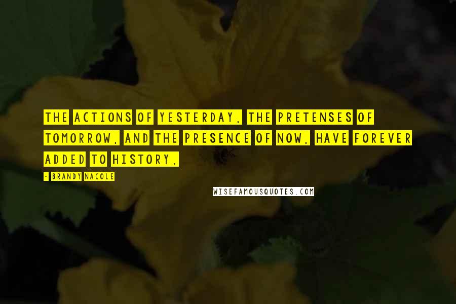 Brandy Nacole Quotes: The actions of yesterday, the pretenses of tomorrow, and the presence of now, have forever added to history.