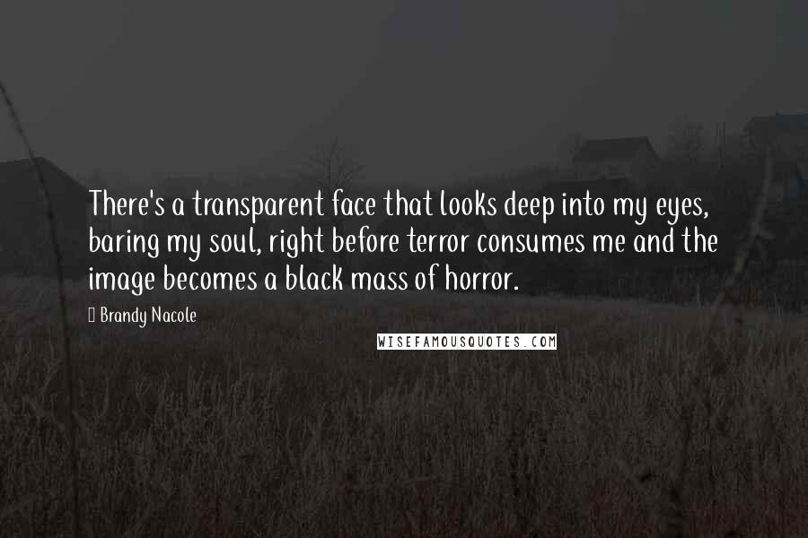 Brandy Nacole Quotes: There's a transparent face that looks deep into my eyes, baring my soul, right before terror consumes me and the image becomes a black mass of horror.