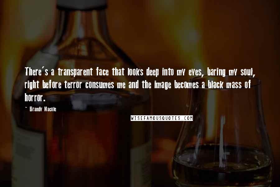 Brandy Nacole Quotes: There's a transparent face that looks deep into my eyes, baring my soul, right before terror consumes me and the image becomes a black mass of horror.