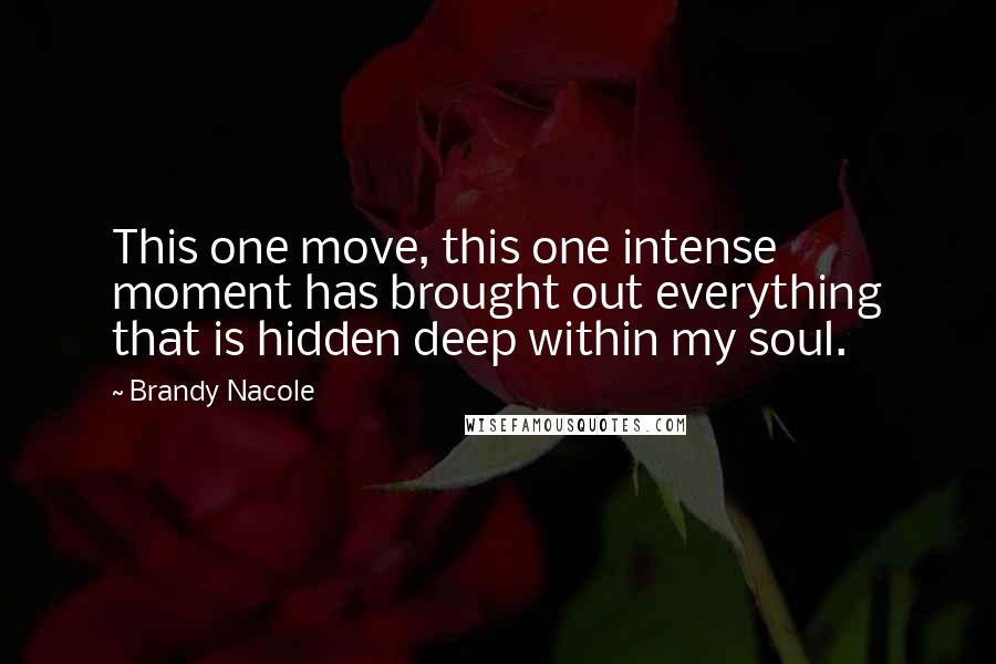 Brandy Nacole Quotes: This one move, this one intense moment has brought out everything that is hidden deep within my soul.