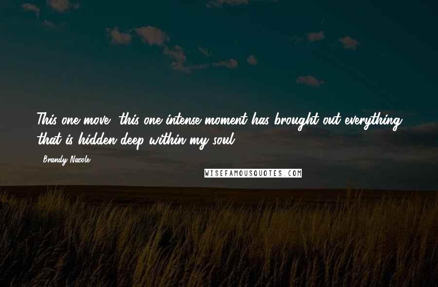 Brandy Nacole Quotes: This one move, this one intense moment has brought out everything that is hidden deep within my soul.