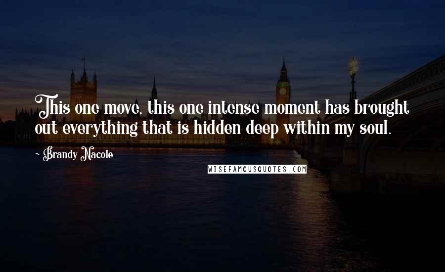 Brandy Nacole Quotes: This one move, this one intense moment has brought out everything that is hidden deep within my soul.