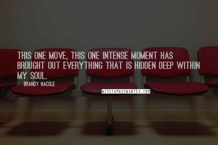 Brandy Nacole Quotes: This one move, this one intense moment has brought out everything that is hidden deep within my soul.