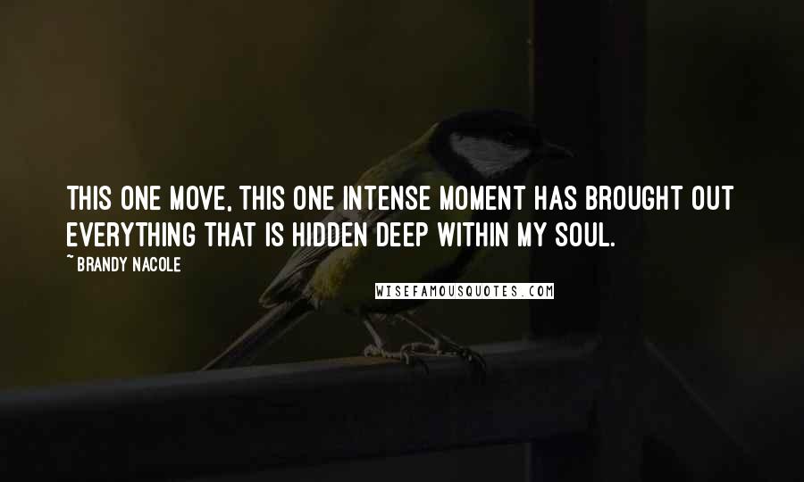 Brandy Nacole Quotes: This one move, this one intense moment has brought out everything that is hidden deep within my soul.