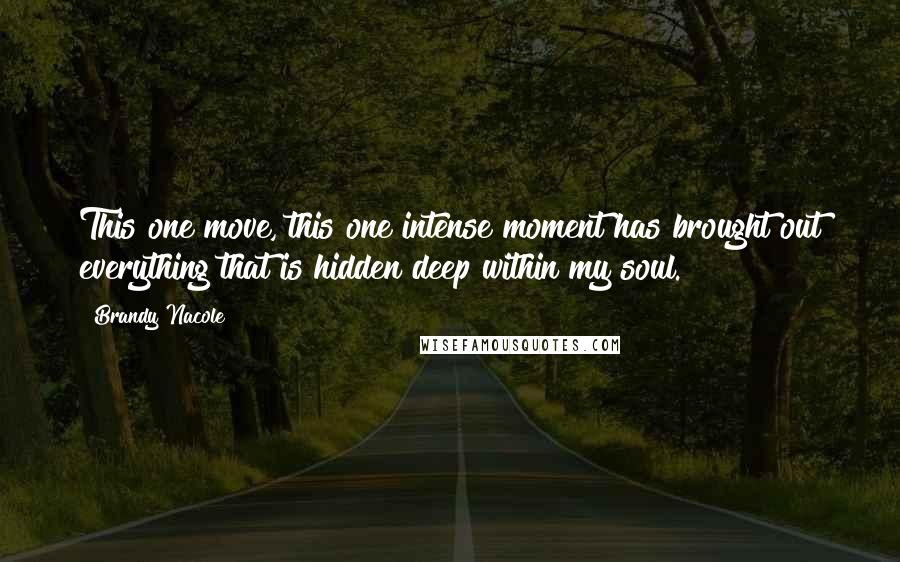 Brandy Nacole Quotes: This one move, this one intense moment has brought out everything that is hidden deep within my soul.