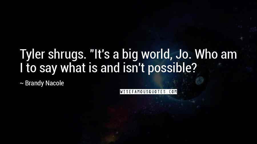 Brandy Nacole Quotes: Tyler shrugs. "It's a big world, Jo. Who am I to say what is and isn't possible?