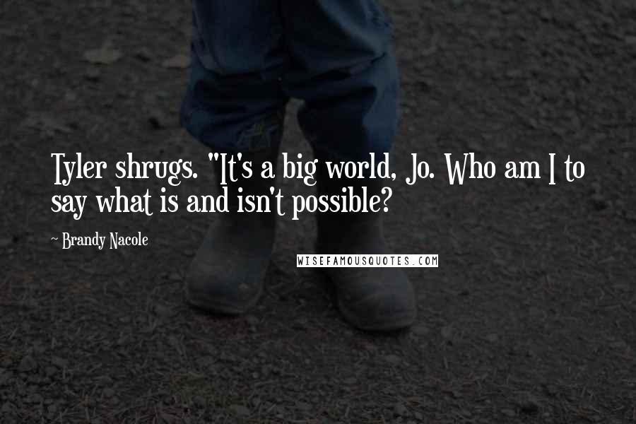Brandy Nacole Quotes: Tyler shrugs. "It's a big world, Jo. Who am I to say what is and isn't possible?