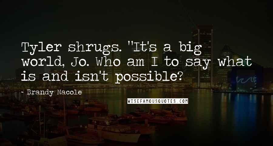 Brandy Nacole Quotes: Tyler shrugs. "It's a big world, Jo. Who am I to say what is and isn't possible?