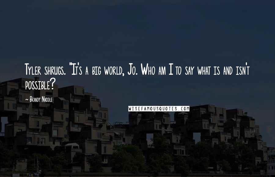 Brandy Nacole Quotes: Tyler shrugs. "It's a big world, Jo. Who am I to say what is and isn't possible?