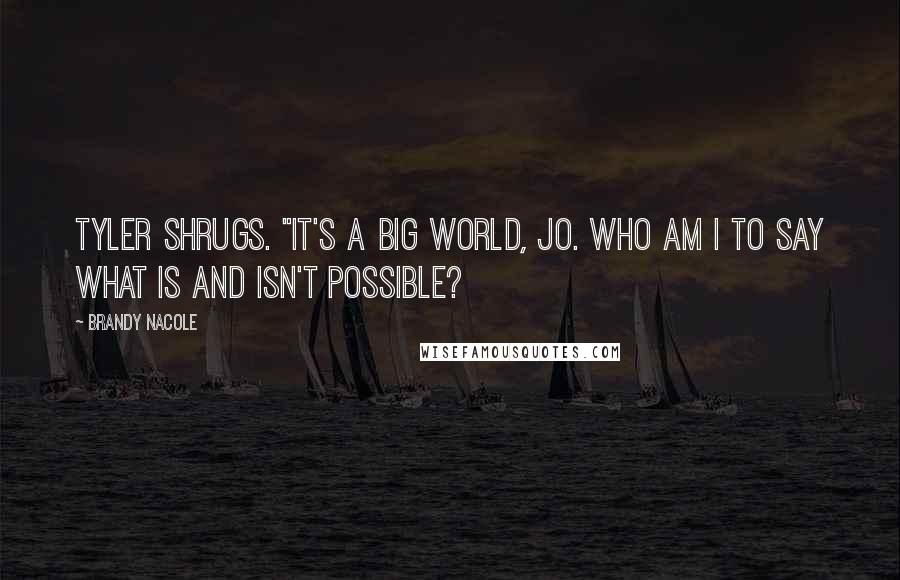 Brandy Nacole Quotes: Tyler shrugs. "It's a big world, Jo. Who am I to say what is and isn't possible?