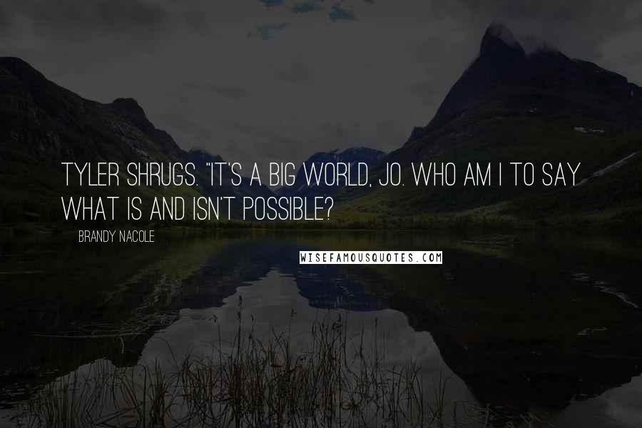 Brandy Nacole Quotes: Tyler shrugs. "It's a big world, Jo. Who am I to say what is and isn't possible?