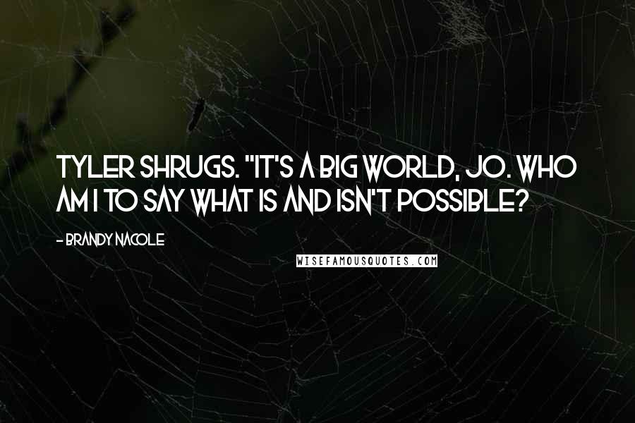 Brandy Nacole Quotes: Tyler shrugs. "It's a big world, Jo. Who am I to say what is and isn't possible?