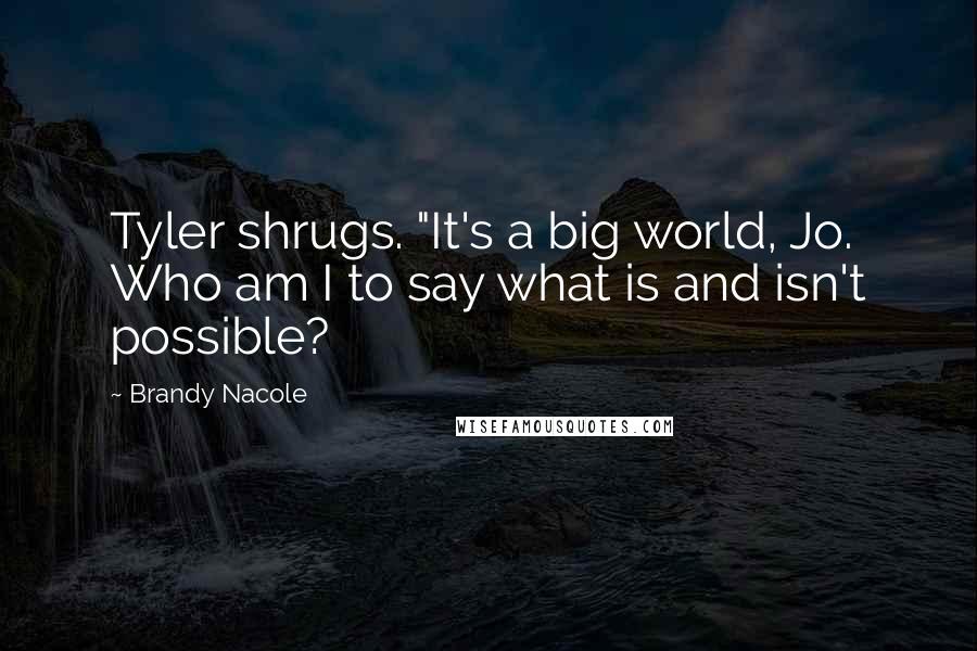 Brandy Nacole Quotes: Tyler shrugs. "It's a big world, Jo. Who am I to say what is and isn't possible?