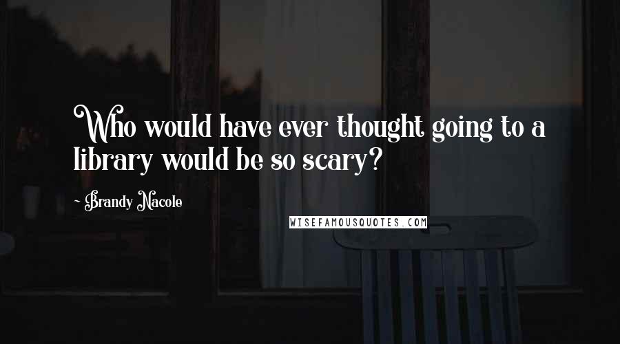Brandy Nacole Quotes: Who would have ever thought going to a library would be so scary?
