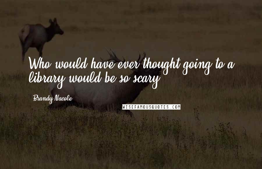 Brandy Nacole Quotes: Who would have ever thought going to a library would be so scary?
